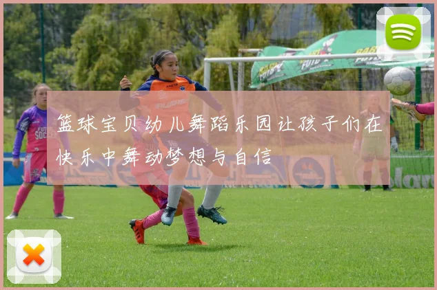 篮球宝贝幼儿舞蹈乐园让孩子们在快乐中舞动梦想与自信