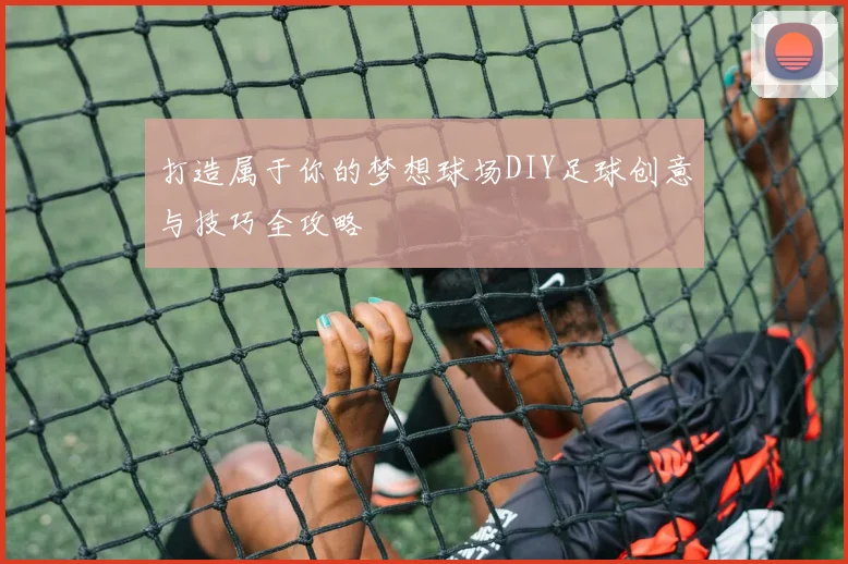 打造属于你的梦想球场DIY足球创意与技巧全攻略