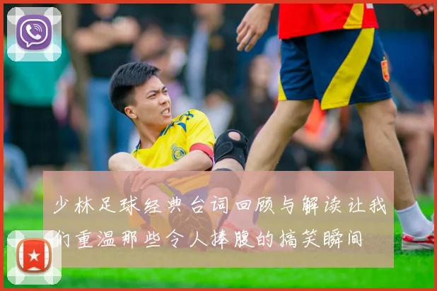 少林足球经典台词回顾与解读让我们重温那些令人捧腹的搞笑瞬间