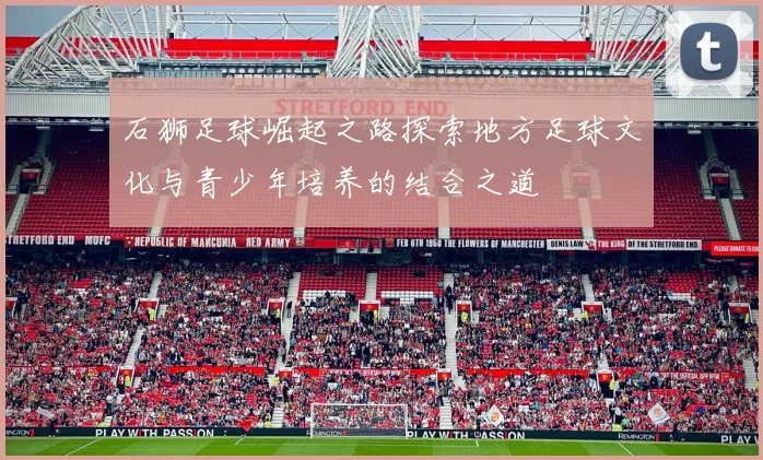 石狮足球崛起之路探索地方足球文化与青少年培养的结合之道
