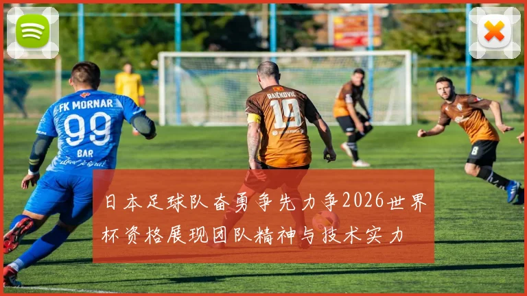 日本足球队奋勇争先力争2026世界杯资格展现团队精神与技术实力