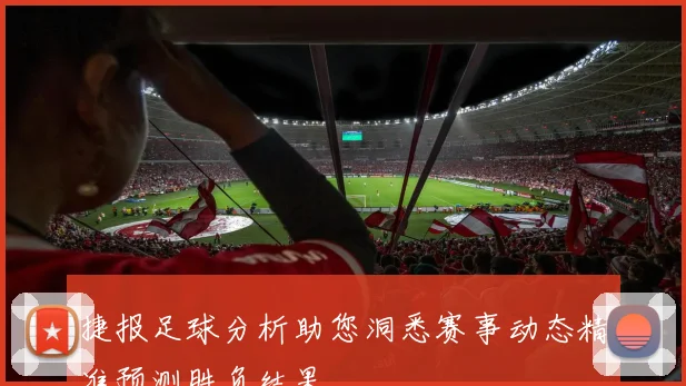 捷报足球分析助您洞悉赛事动态精准预测胜负结果