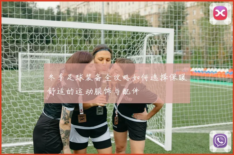 冬季足球装备全攻略如何选择保暖舒适的运动服饰与配件